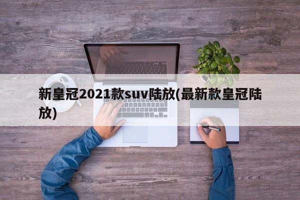 新皇冠2021款suv陆放(最新款皇冠陆放)