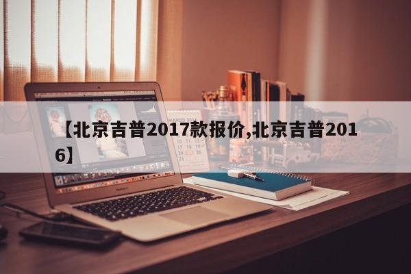 【北京吉普2017款报价,北京吉普2016】