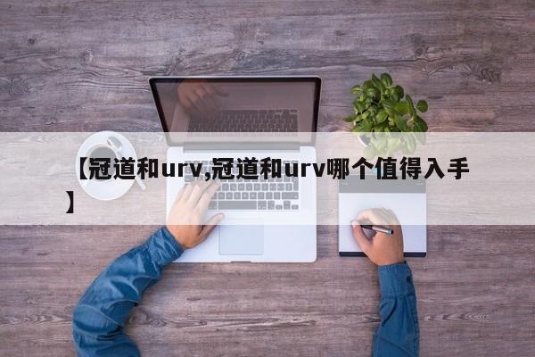 【冠道和urv,冠道和urv哪个值得入手】