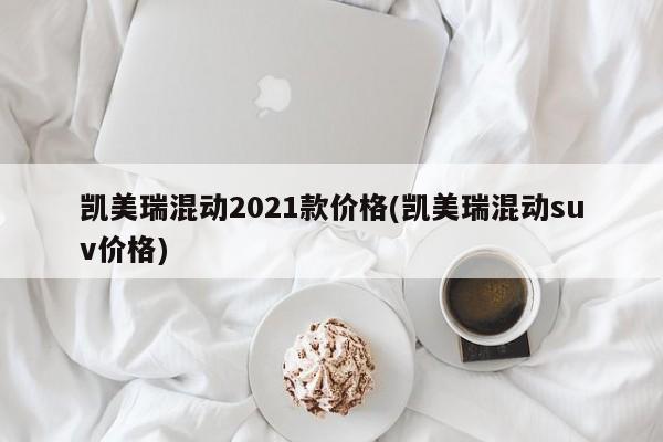 凯美瑞混动2021款价格(凯美瑞混动suv价格)