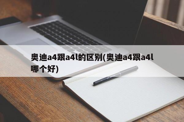 奥迪a4跟a4l的区别(奥迪a4跟a4l哪个好)