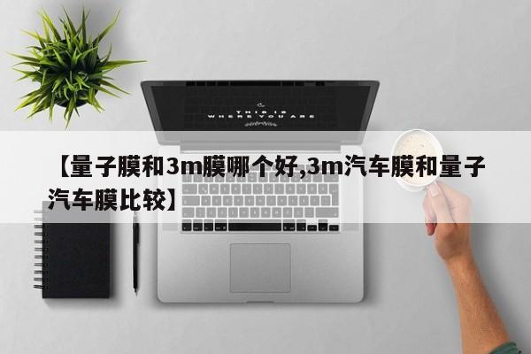 【量子膜和3m膜哪个好,3m汽车膜和量子汽车膜比较】