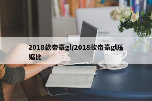 2018款帝豪gl/2018款帝豪gl压缩比