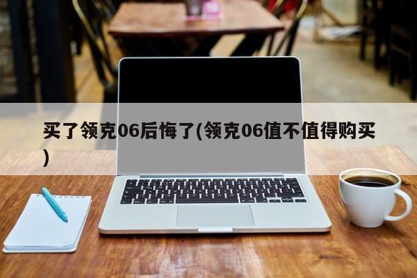 买了领克06后悔了(领克06值不值得购买)