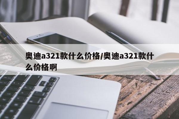 奥迪a321款什么价格/奥迪a321款什么价格啊