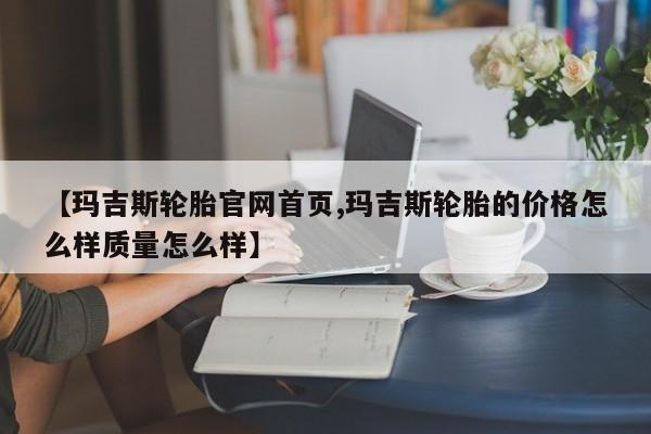 【玛吉斯轮胎官网首页,玛吉斯轮胎的价格怎么样质量怎么样】