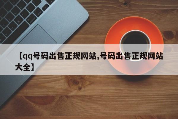 【qq号码出售正规网站,号码出售正规网站大全】