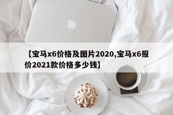 【宝马x6价格及图片2020,宝马x6报价2021款价格多少钱】