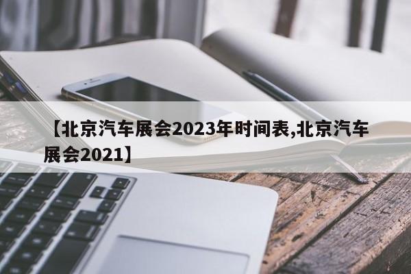【北京汽车展会2023年时间表,北京汽车展会2021】