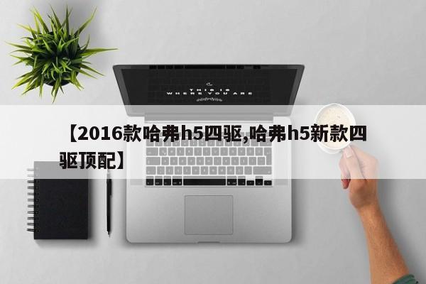 【2016款哈弗h5四驱,哈弗h5新款四驱顶配】