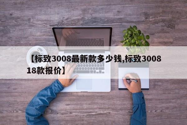 【标致3008最新款多少钱,标致300818款报价】