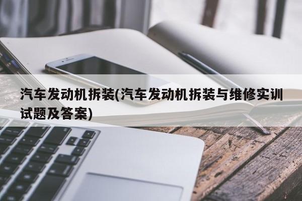 汽车发动机拆装(汽车发动机拆装与维修实训试题及答案)