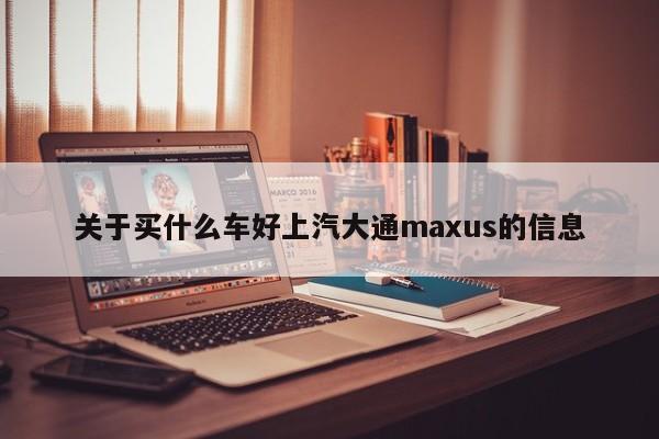 关于买什么车好上汽大通maxus的信息