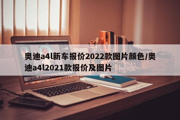 奥迪a4l新车报价2022款图片颜色/奥迪a4l2021款报价及图片