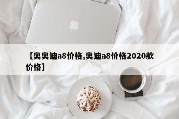 【奥奥迪a8价格,奥迪a8价格2020款价格】