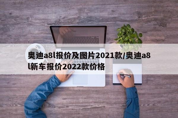奥迪a8l报价及图片2021款/奥迪a8l新车报价2022款价格
