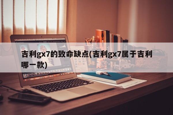 吉利gx7的致命缺点(吉利gx7属于吉利哪一款)