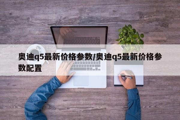 奥迪q5最新价格参数/奥迪q5最新价格参数配置