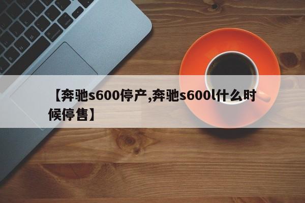 【奔驰s600停产,奔驰s600l什么时候停售】