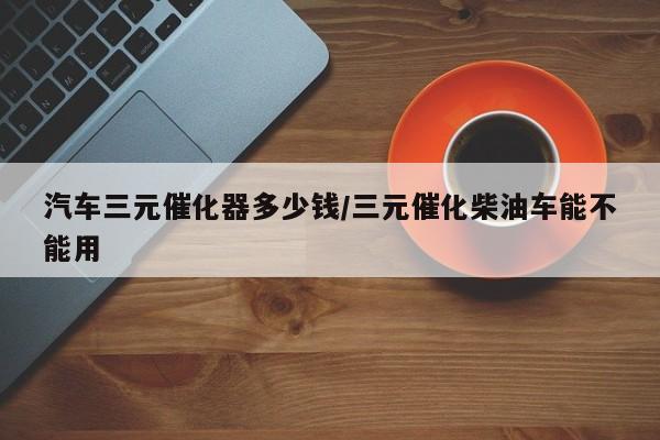 汽车三元催化器多少钱/三元催化柴油车能不能用