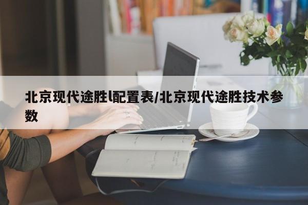 北京现代途胜l配置表/北京现代途胜技术参数