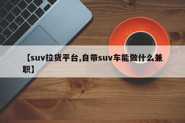 【suv拉货平台,自带suv车能做什么兼职】