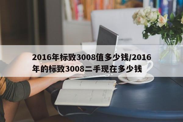 2016年标致3008值多少钱/2016年的标致3008二手现在多少钱